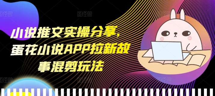 小说推文实操分享，蛋花小说APP拉新故事混剪玩法-靠谱项目库
