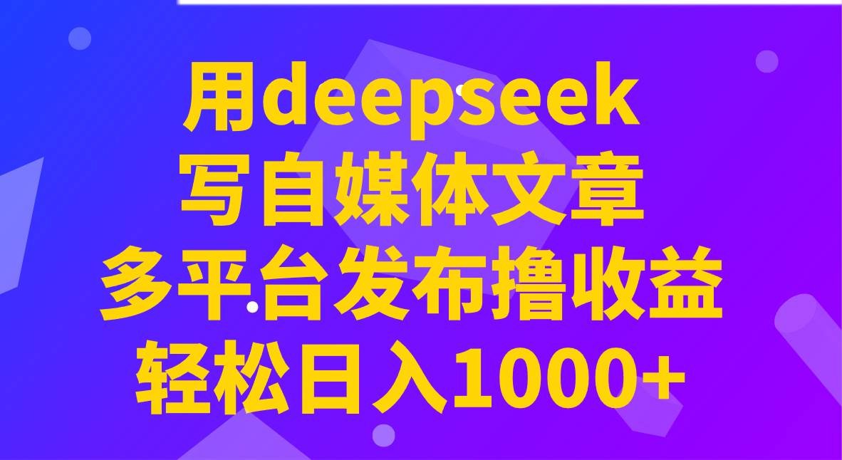 用deepseek写自媒体文章，多平台发布撸收益，轻松日入1000+！-靠谱项目库