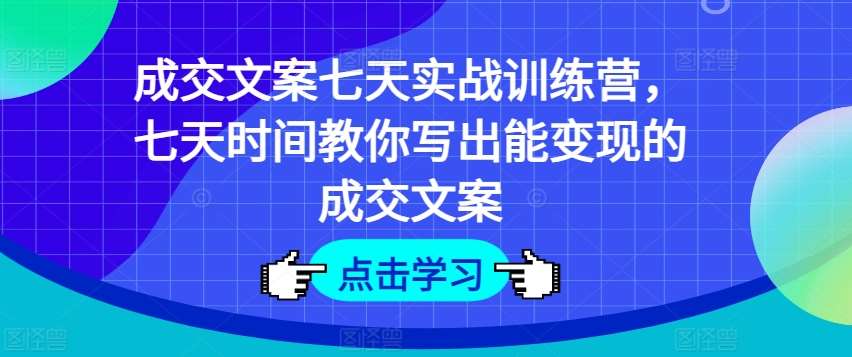 成交文案七天实战训练营，七天时间教你写出能变现的成交文案-靠谱项目库