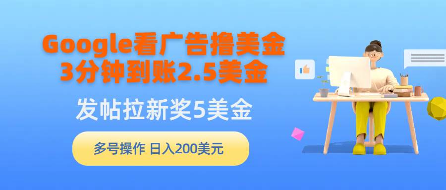 （9678期）Google看广告撸美金，3分钟到账2.5美金，发帖拉新5美金，多号操作，日入…-靠谱项目库