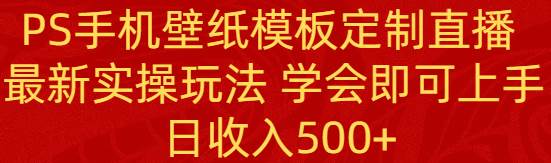 PS手机壁纸模板定制直播  最新实操玩法 学会即可上手 日收入500+-靠谱项目库