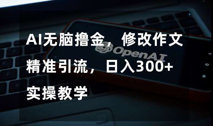 AI无脑撸金，修改作文精准引流，日入300+，实操教学【揭秘】-靠谱项目库