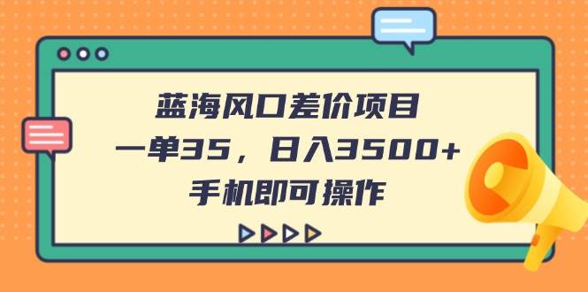 （14164期）蓝海风口差价项目，一单35，日入3500+，手机即可操作-靠谱项目库