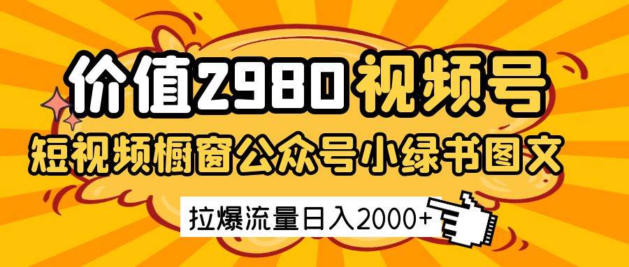 价值2980的视频号短视频橱窗带货和公众号小绿书图文带货，拉爆流量日收益2000+-靠谱项目库