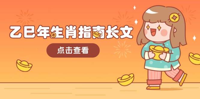 （14070期）乙巳年生肖指南长文，结合大环境与生肖，字字精华，助你财福顺利 迎接好运-靠谱项目库