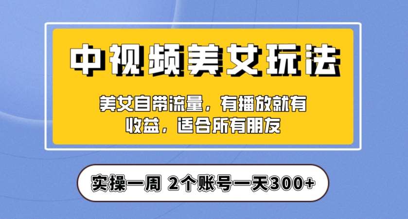 实操一天300+，中视频美女号项目拆解，保姆级教程助力你快速成单！【揭秘】-靠谱项目库