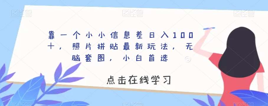 靠一个小小信息差日入100＋，照片拼贴最新玩法，无脑套图，小白首选【揭秘】-靠谱项目库