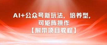 AI+公众号新玩法之培养型，可矩阵操作【附带项目教程】-靠谱项目库