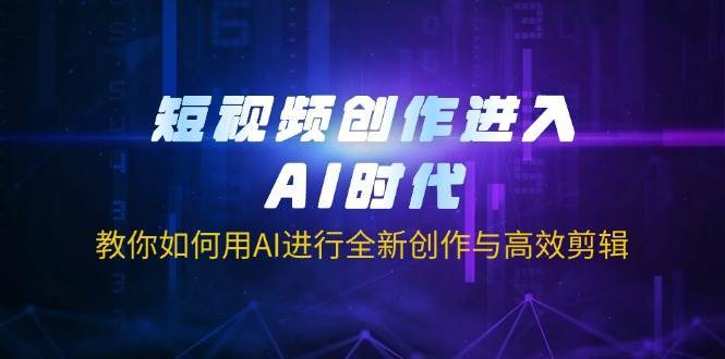 短视频创作进入AI时代，教你如何用AI进行全新创作与高效剪辑-靠谱项目库