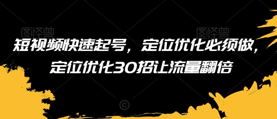短视频快速起号，定位优化必须做，定位优化30招让流量翻倍-靠谱项目库