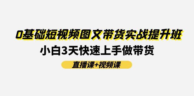0基础短视频图文带货实战提升班，小白3天快速上手做带货(直播课+视频课)-靠谱项目库