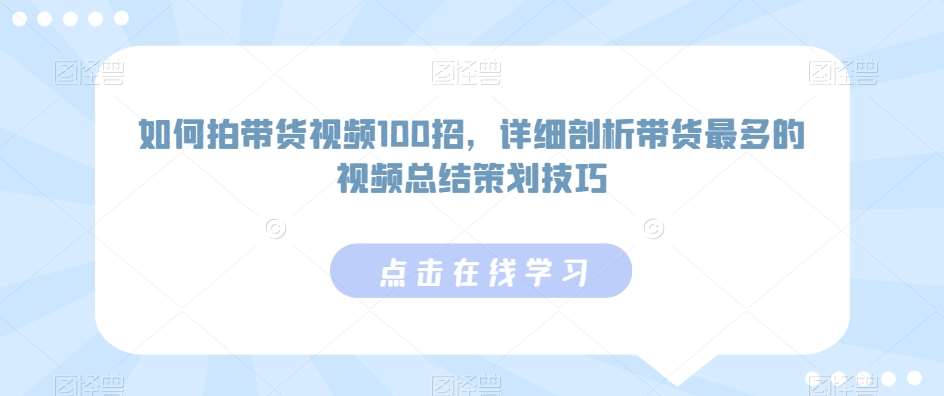 如何拍带货视频100招，详细剖析带货最多的视频总结策划技巧-靠谱项目库