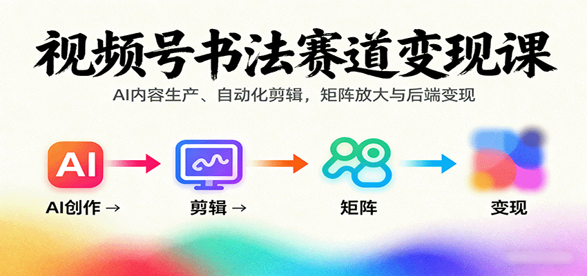 视频号书法赛道变现课：AI内容生产、自动化剪辑，矩阵放大与后端变现-靠谱项目库