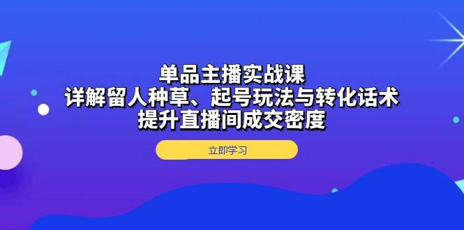 （13546期）单品主播实战课：详解留人种草、起号玩法与转化话术，提升直播间成交密度-靠谱项目库
