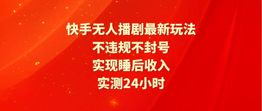 快手无人播剧最新玩法，实测24小时不违规不封号，实现睡后收入-靠谱项目库