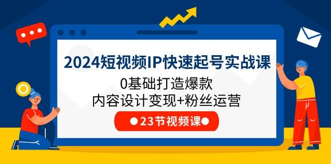 2024短视频IP快速起号实战课，0基础打造爆款内容设计变现+粉丝运营(23节)-靠谱项目库