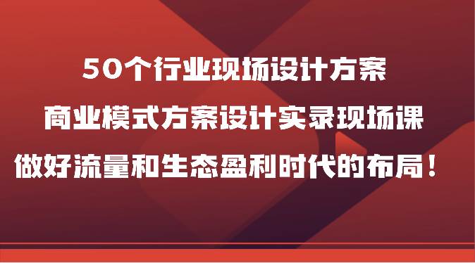 50个行业现场设计方案，商业模式方案设计实录现场课，做好流量和生态盈利时代的布局！-靠谱项目库