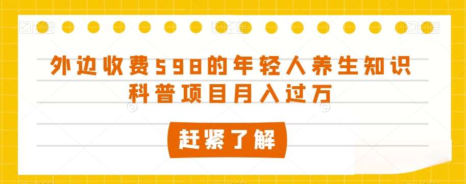 外边收费598的年轻人养生知识科普项目月入过万【揭秘】-靠谱项目库