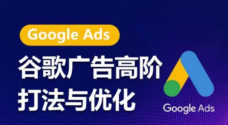 谷歌广告高阶打法与优化，凝结行业精华的谷歌广告体系课程，带你抓住流量红利，最大化ROI-靠谱项目库