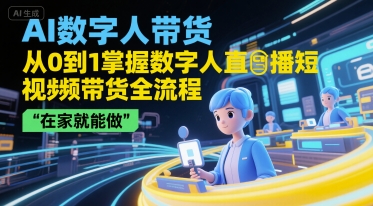 AI数字人带货，从0到1掌握数字人直播短视频带货全流程，在家就能做-靠谱项目库