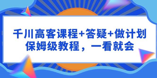 千川 高客课程+答疑+做计划，保姆级教程，一看就会-靠谱项目库