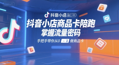 抖音小店商品卡陪跑，掌握流量密码，手把手带你从0-1做商品卡-靠谱项目库