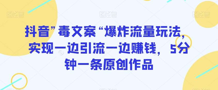 抖音”毒文案“爆炸流量玩法，实现一边引流一边赚钱，5分钟一条原创作品【揭秘】-靠谱项目库