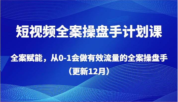 短视频全案操盘手计划课，全案赋能，从0-1会做有效流量的全案操盘手（更新12月）-靠谱项目库