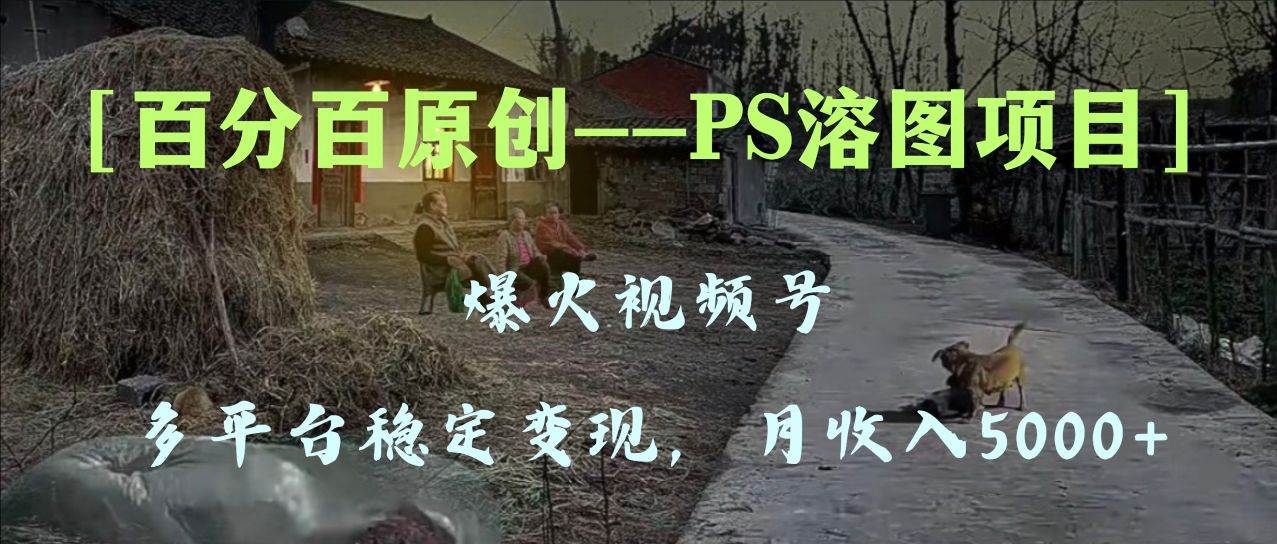 百分百原创，多平台稳定变现5000+，爆火视频号的PS溶图项目，手把手教你上手！-靠谱项目库