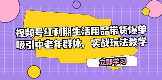 （7584期）视频号红利期生活用品带货爆单，吸引中老年群体，实战玩法教学-靠谱项目库