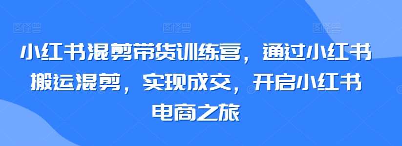 小红书混剪带货训练营，通过小红书搬运混剪，实现成交，开启小红书电商之旅-靠谱项目库