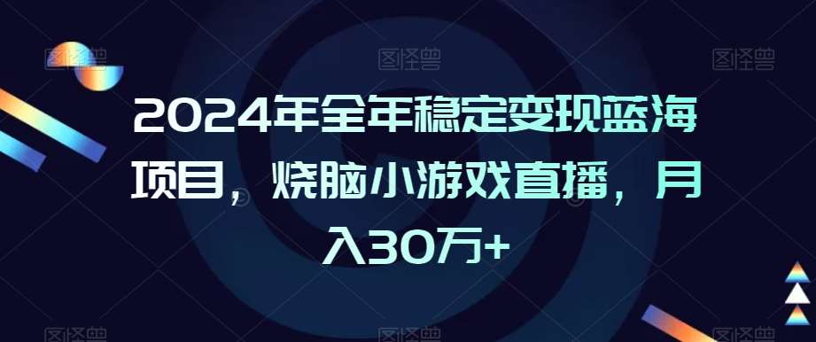 2024年全年稳定变现蓝海项目，烧脑小游戏直播，月入30万+【揭秘】-靠谱项目库