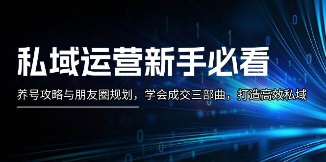 （13416期）私域运营新手必看：养号攻略与朋友圈规划，学会成交三部曲，打造高效私域-靠谱项目库