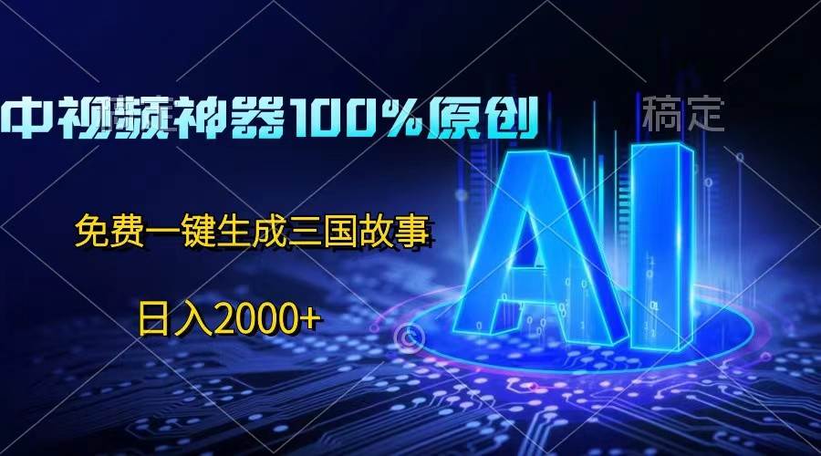中视频神器100%过原创，免费AI一键生成三国故事，日入2000+-靠谱项目库