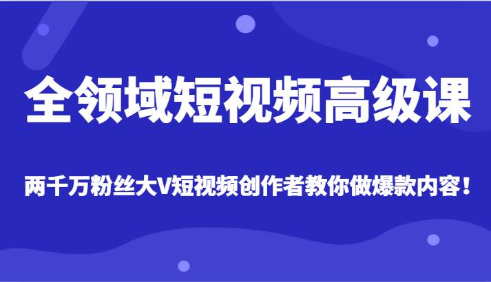 全领域短视频高级课，全网两千万粉丝大V创作者教你做爆款短视频内容-靠谱项目库