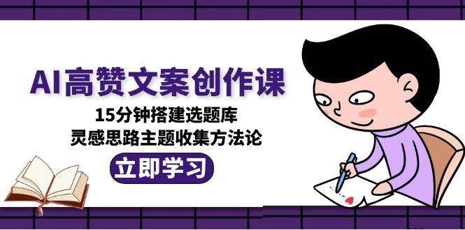 AI高赞文案创作课，15分钟搭建选题库，灵感思路主题收集方法论-靠谱项目库