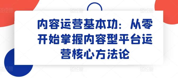 内容运营基本功：从零开始掌握内容型平台运营核心方法论-靠谱项目库