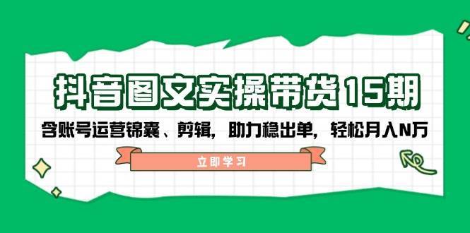 抖音图文带货实操第15期：账号运营锦囊、剪辑，助力稳出单，轻松月入N万-靠谱项目库
