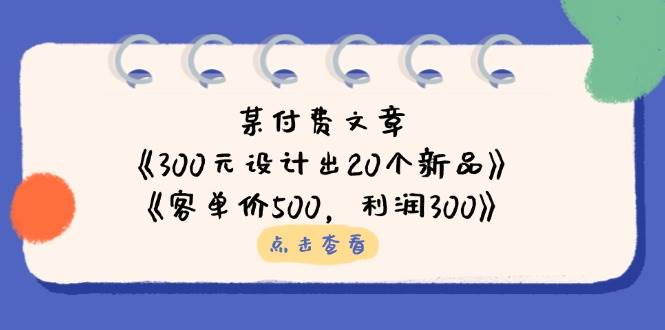 （14209期）某付费文章：《300元设计出20个新品》+《客单价500，利润300》-靠谱项目库
