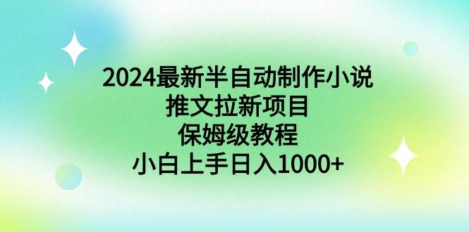 （8970期）2024最新半自动制作小说推文拉新项目，保姆级教程，小白上手日入1000+-靠谱项目库
