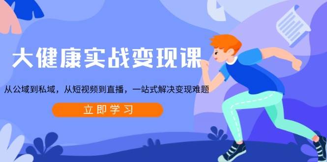 （13733期）大健康实战变现课：从公域到私域，从短视频到直播，一站式解决变现难题-靠谱项目库