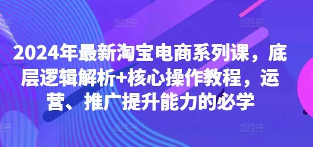 2024年最新淘宝电商系列课，底层逻辑解析+核心操作教程，运营、推广提升能力的必学-靠谱项目库