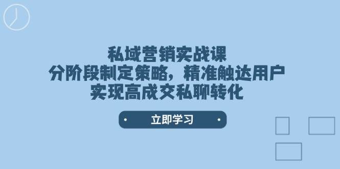 （14100期）私域营销实战课，分阶段制定策略，精准触达用户，实现高成交私聊转化-靠谱项目库