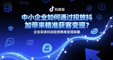 中小企业如何通过投放抖加带来精准获客变现？企业实体抖加投放精准变现秘籍-靠谱项目库