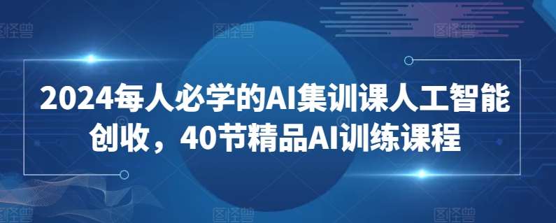 2024每人必学的AI集训课人工智能创收，40节精品AI训练课程-靠谱项目库