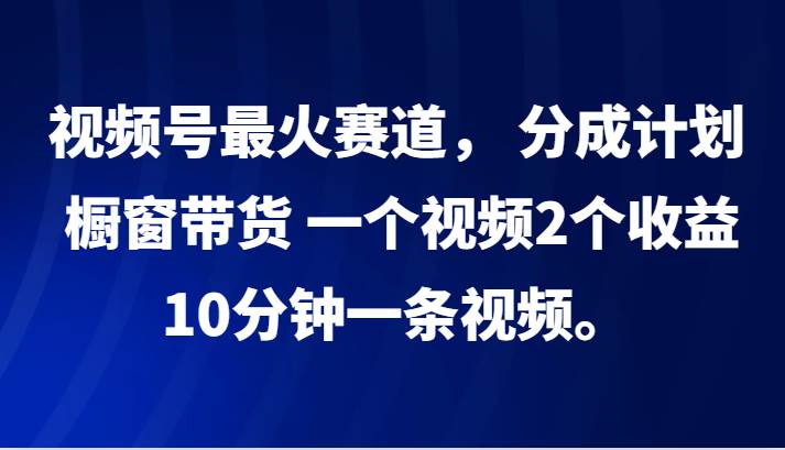 视频号最火赛道， 分成计划， 橱窗带货，一个视频2个收益，10分钟一条视频。-靠谱项目库