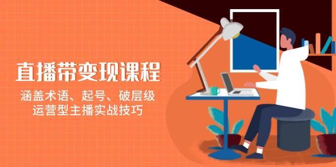 直播带变现课程，涵盖术语、起号、破层级，运营型主播实战技巧-靠谱项目库