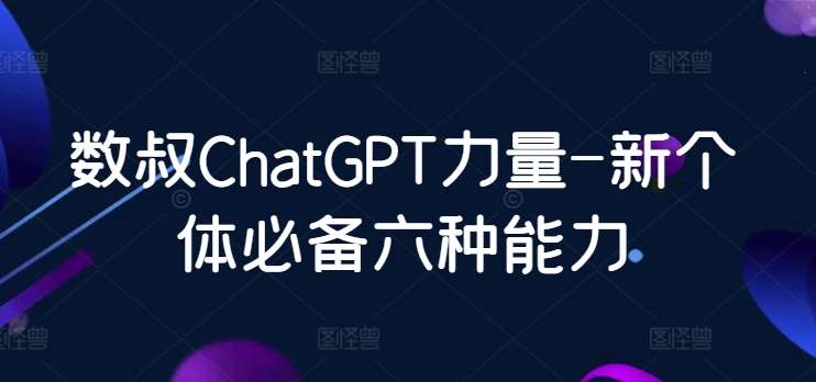 数叔ChatGPT力量-新个体必备六种能力-靠谱项目库