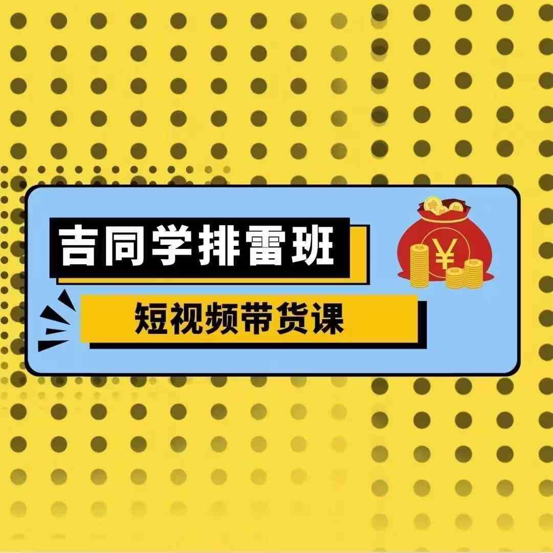 吉同学排雷班短视频带货课，零基础·详解流量成果-靠谱项目库