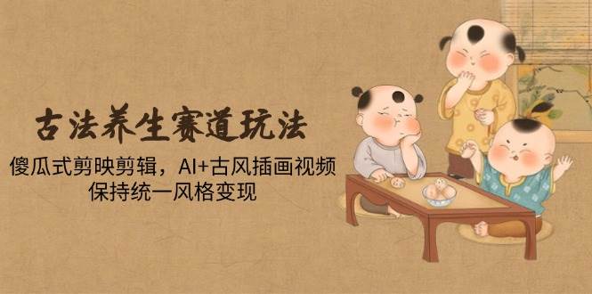 （14765期）古法养生赛道玩法，傻瓜式剪映剪辑，AI+古风插画视频，保持统一风格变现-靠谱项目库